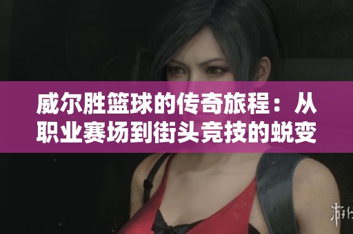 威尔胜篮球的传奇旅程：从职业赛场到街头竞技的蜕变与影响