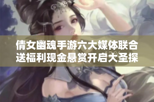 倩女幽魂手游六大媒体联合送福利现金悬赏开启大圣探险之旅