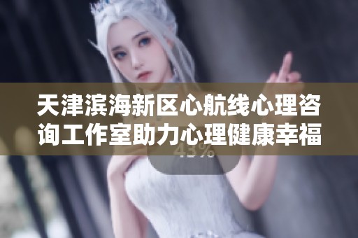 天津滨海新区心航线心理咨询工作室助力心理健康幸福生活