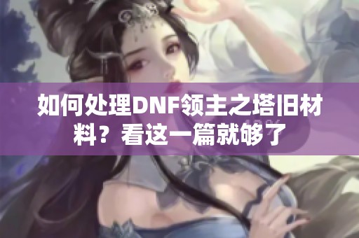 如何处理DNF领主之塔旧材料？看这一篇就够了