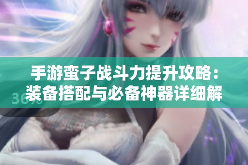 手游蛮子战斗力提升攻略：装备搭配与必备神器详细解析
