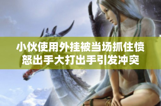 小伙使用外挂被当场抓住愤怒出手大打出手引发冲突