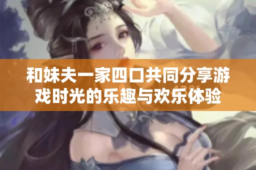 和妹夫一家四口共同分享游戏时光的乐趣与欢乐体验