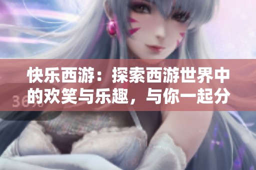 快乐西游：探索西游世界中的欢笑与乐趣，与你一起分享快乐瞬间
