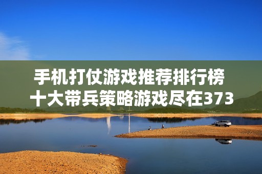 手机打仗游戏推荐排行榜 十大带兵策略游戏尽在3733平台