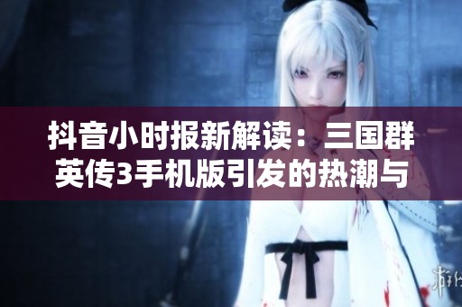 抖音小时报新解读：三国群英传3手机版引发的热潮与讨论