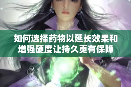 如何选择药物以延长效果和增强硬度让持久更有保障