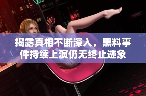 揭露真相不断深入，黑料事件持续上演仍无终止迹象