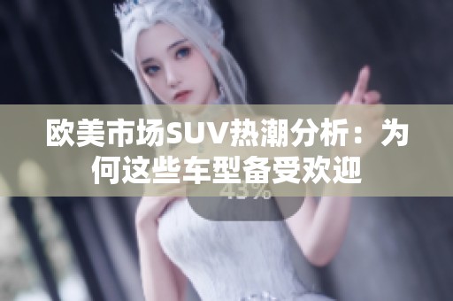 欧美市场SUV热潮分析：为何这些车型备受欢迎