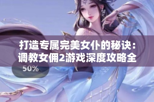打造专属完美女仆的秘诀：调教女佣2游戏深度攻略全揭秘