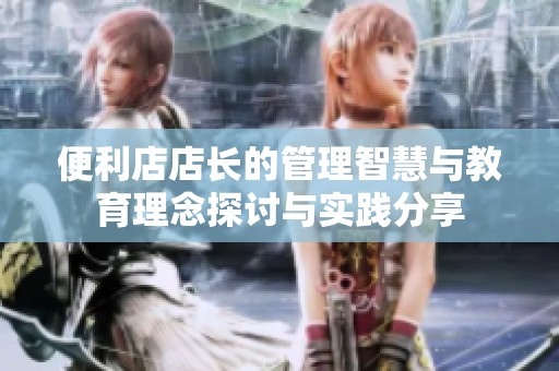 便利店店长的管理智慧与教育理念探讨与实践分享