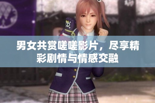 男女共赏嗟嗟影片，尽享精彩剧情与情感交融