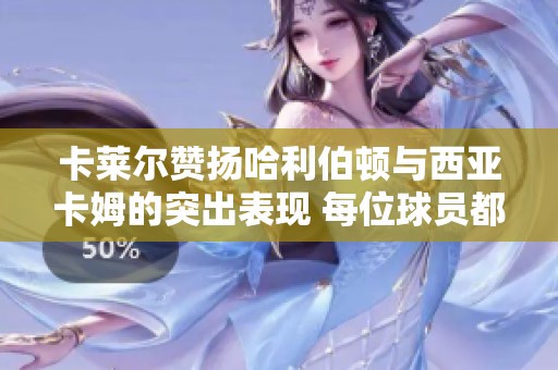 卡莱尔赞扬哈利伯顿与西亚卡姆的突出表现 每位球员都展现了自己的价值