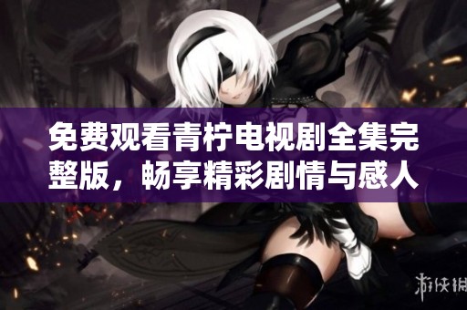 免费观看青柠电视剧全集完整版，畅享精彩剧情与感人故事