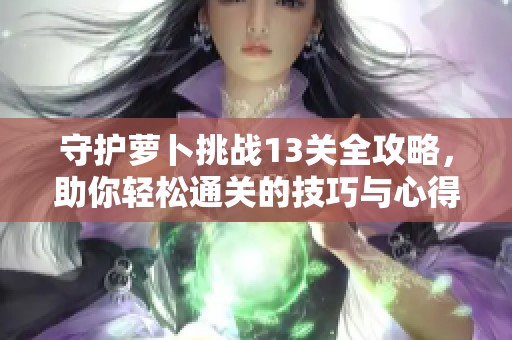 守护萝卜挑战13关全攻略，助你轻松通关的技巧与心得分享