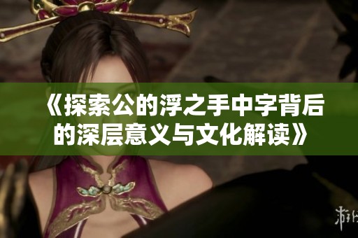 《探索公的浮之手中字背后的深层意义与文化解读》
