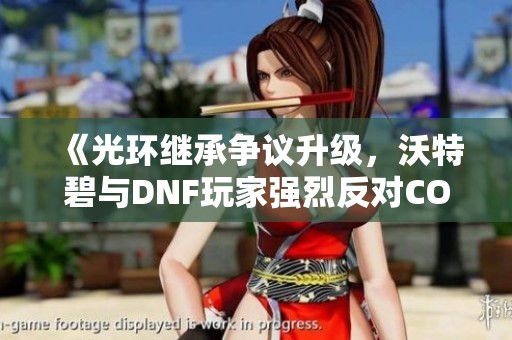 《光环继承争议升级，沃特碧与DNF玩家强烈反对COL政策》