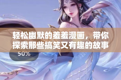 轻松幽默的羞羞漫画，带你探索那些搞笑又有趣的故事世界