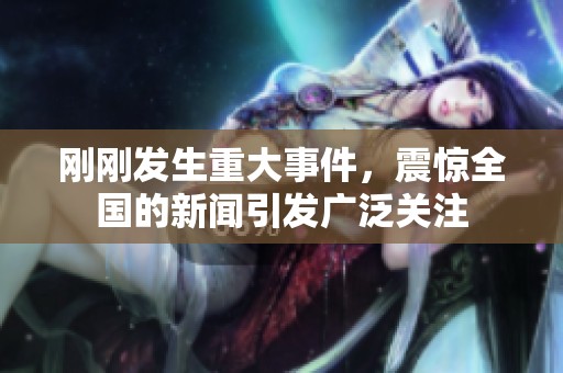 刚刚发生重大事件，震惊全国的新闻引发广泛关注