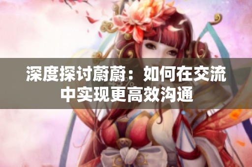 深度探讨蔚蔚：如何在交流中实现更高效沟通