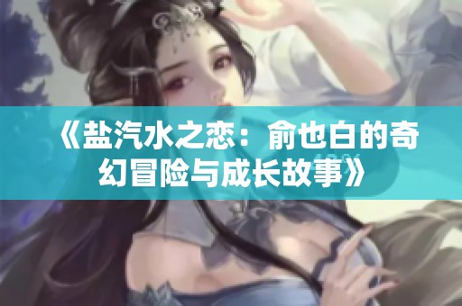 《盐汽水之恋：俞也白的奇幻冒险与成长故事》