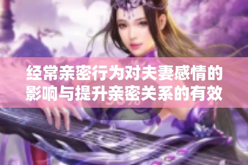 经常亲密行为对夫妻感情的影响与提升亲密关系的有效方法