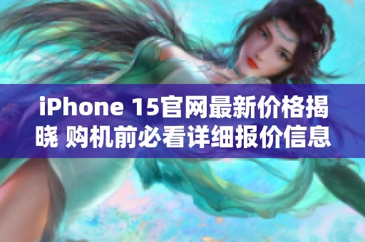 iPhone 15官网最新价格揭晓 购机前必看详细报价信息