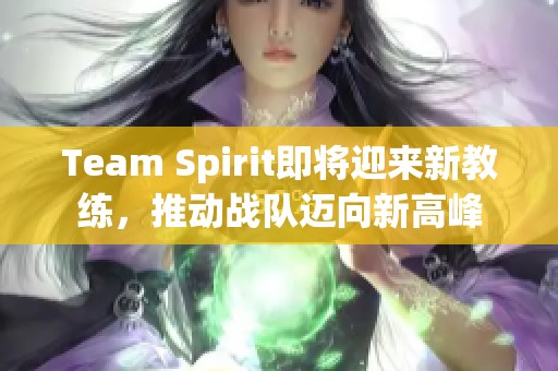 Team Spirit即将迎来新教练，推动战队迈向新高峰