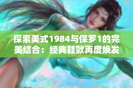 探索美式1984与保罗1的完美结合：经典鞋款再度焕发活力