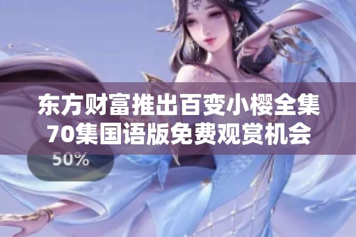 东方财富推出百变小樱全集70集国语版免费观赏机会