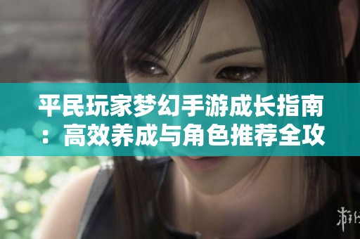 平民玩家梦幻手游成长指南：高效养成与角色推荐全攻略
