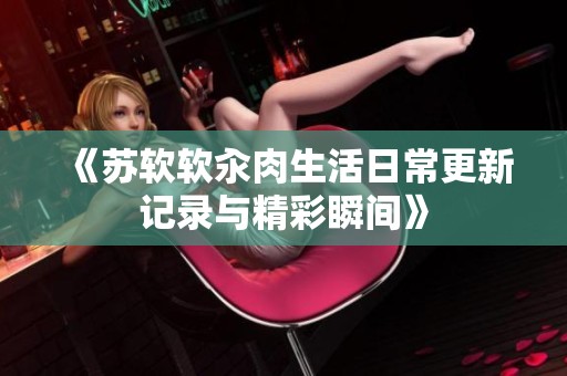 《苏软软汆肉生活日常更新记录与精彩瞬间》