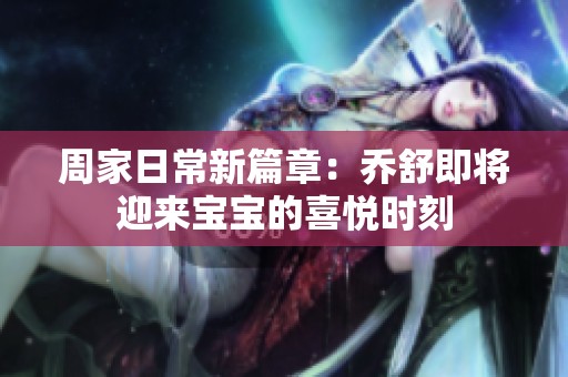 周家日常新篇章：乔舒即将迎来宝宝的喜悦时刻