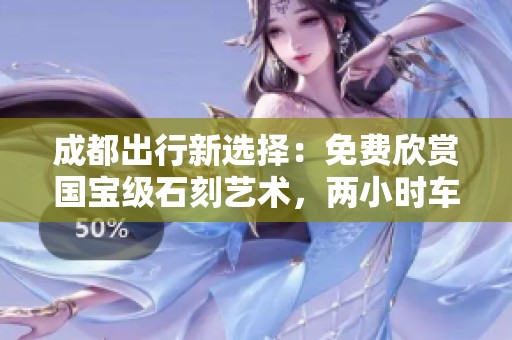 成都出行新选择：免费欣赏国宝级石刻艺术，两小时车程攻略大全！