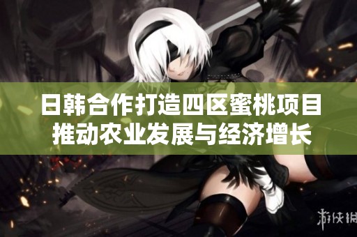 日韩合作打造四区蜜桃项目 推动农业发展与经济增长