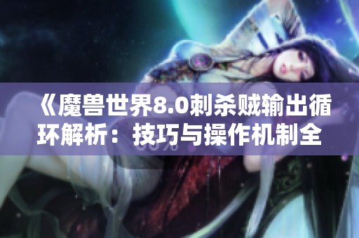 《魔兽世界8.0刺杀贼输出循环解析：技巧与操作机制全面解读》