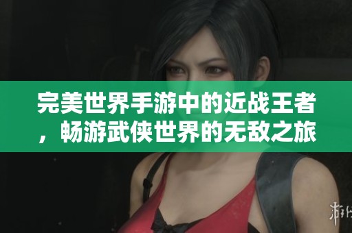 完美世界手游中的近战王者，畅游武侠世界的无敌之旅
