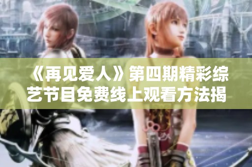 《再见爱人》第四期精彩综艺节目免费线上观看方法揭秘