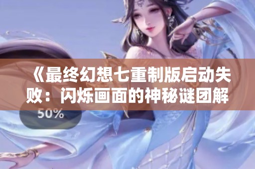 《最终幻想七重制版启动失败：闪烁画面的神秘谜团解析与应对策略》