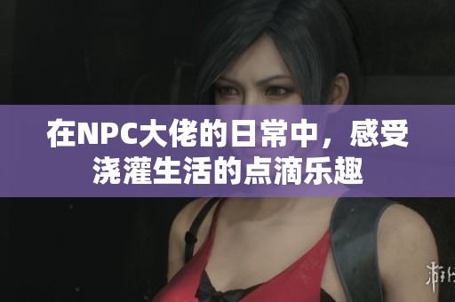 在NPC大佬的日常中，感受浇灌生活的点滴乐趣