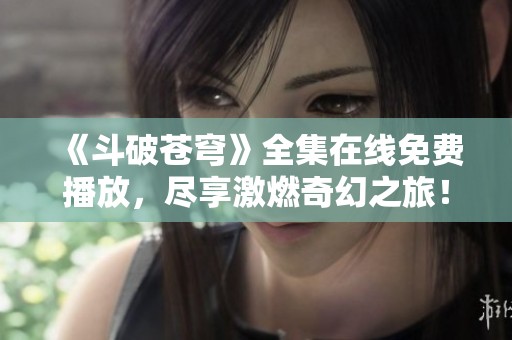 《斗破苍穹》全集在线免费播放，尽享激燃奇幻之旅！