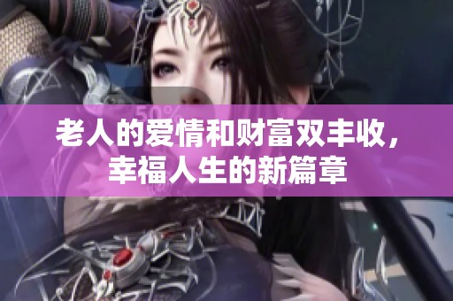 老人的爱情和财富双丰收，幸福人生的新篇章