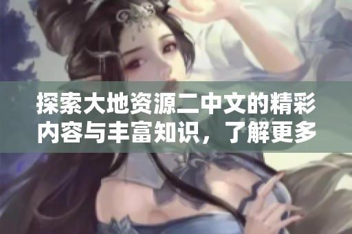 探索大地资源二中文的精彩内容与丰富知识，了解更多信息