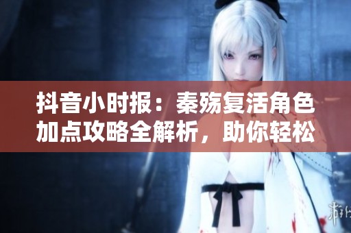 抖音小时报：秦殇复活角色加点攻略全解析，助你轻松提升实力