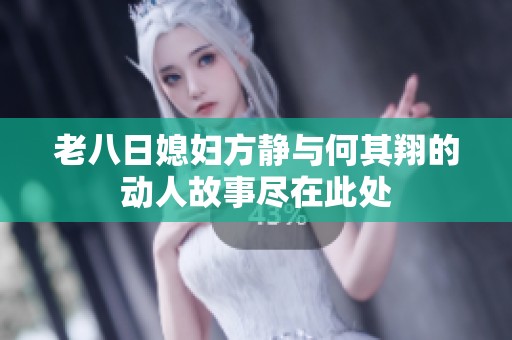 老八日媳妇方静与何其翔的动人故事尽在此处