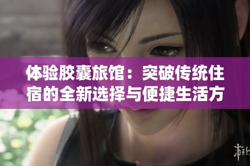 体验胶囊旅馆：突破传统住宿的全新选择与便捷生活方式