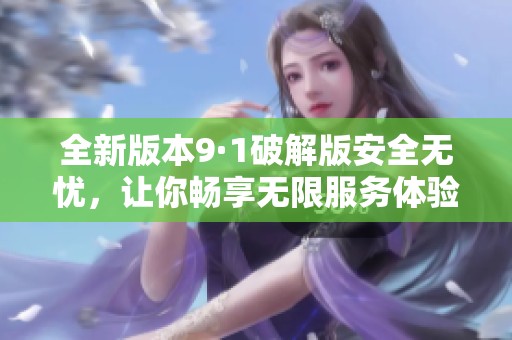 全新版本9·1破解版安全无忧，让你畅享无限服务体验