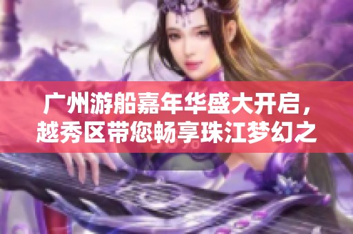 广州游船嘉年华盛大开启，越秀区带您畅享珠江梦幻之旅！