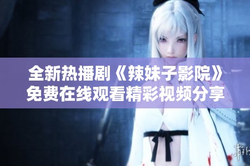 全新热播剧《辣妹子影院》免费在线观看精彩视频分享