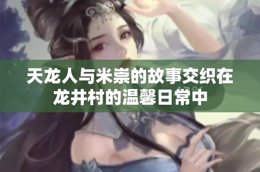 天龙人与米崇的故事交织在龙井村的温馨日常中